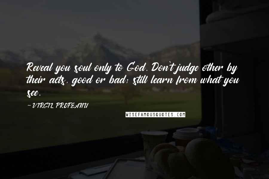 VIRGIL PROFEANU Quotes: Reveal you soul only to God. Don't judge other by their acts, good or bad; still learn from what you see.