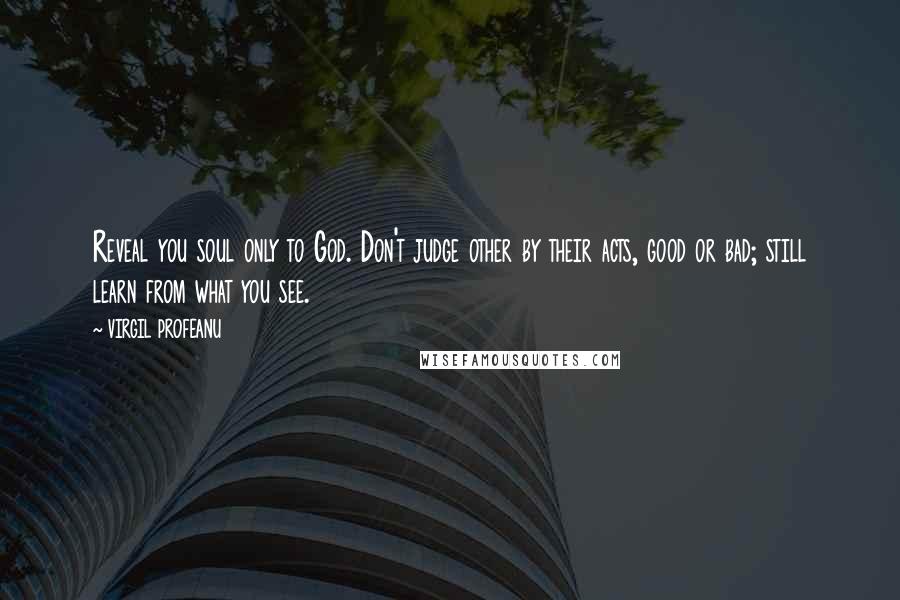 VIRGIL PROFEANU Quotes: Reveal you soul only to God. Don't judge other by their acts, good or bad; still learn from what you see.