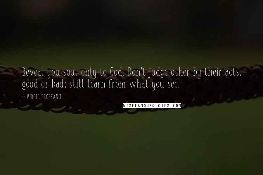 VIRGIL PROFEANU Quotes: Reveal you soul only to God. Don't judge other by their acts, good or bad; still learn from what you see.