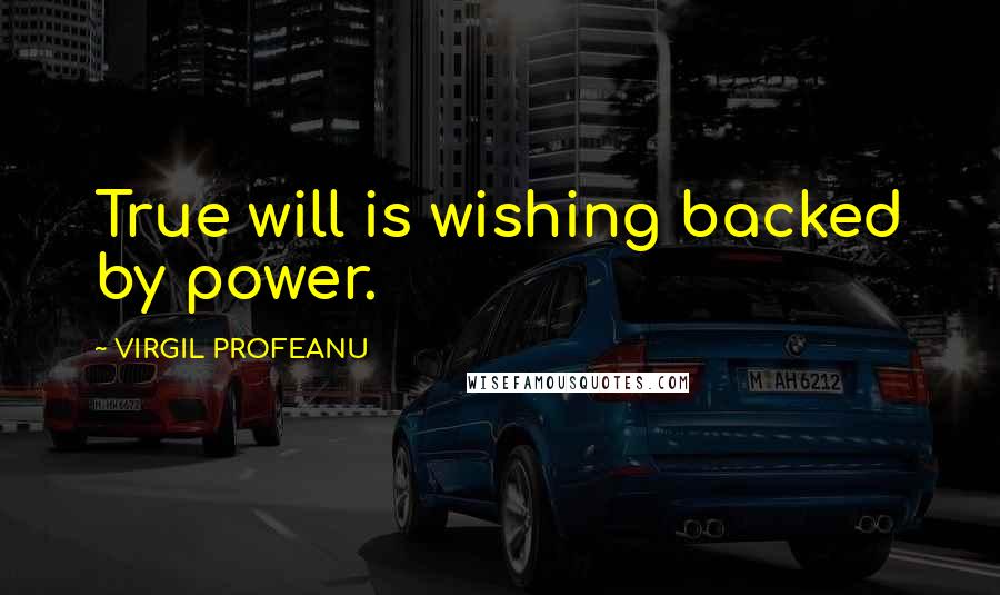 VIRGIL PROFEANU Quotes: True will is wishing backed by power.