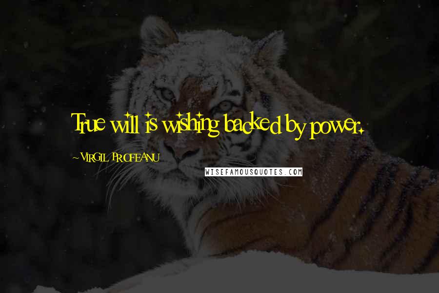 VIRGIL PROFEANU Quotes: True will is wishing backed by power.