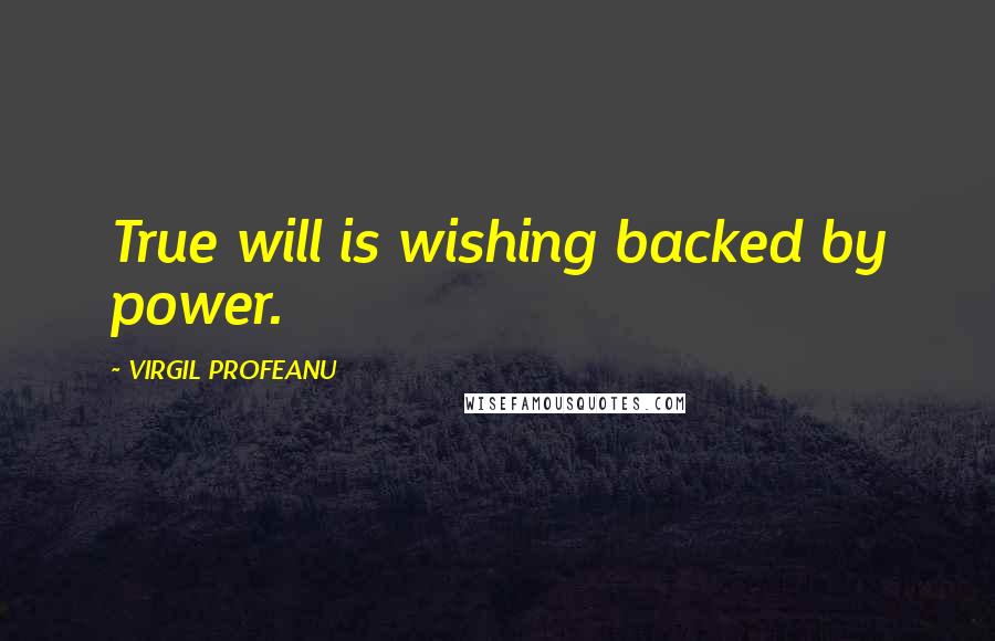 VIRGIL PROFEANU Quotes: True will is wishing backed by power.
