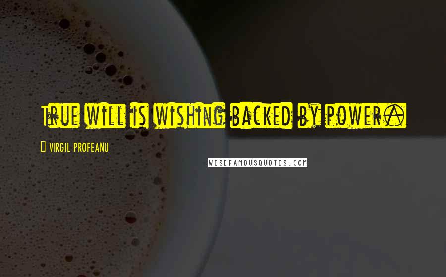 VIRGIL PROFEANU Quotes: True will is wishing backed by power.