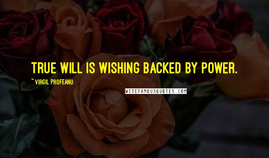 VIRGIL PROFEANU Quotes: True will is wishing backed by power.