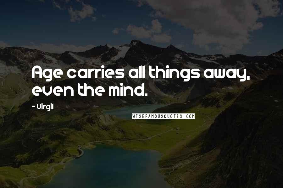 Virgil Quotes: Age carries all things away, even the mind.