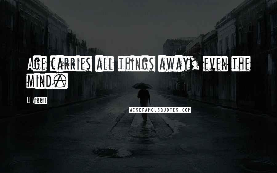 Virgil Quotes: Age carries all things away, even the mind.