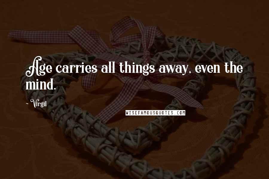 Virgil Quotes: Age carries all things away, even the mind.