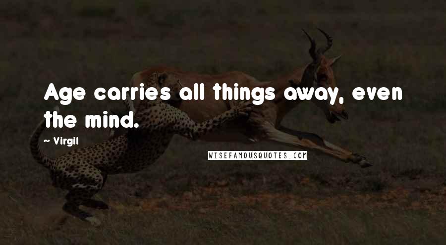 Virgil Quotes: Age carries all things away, even the mind.