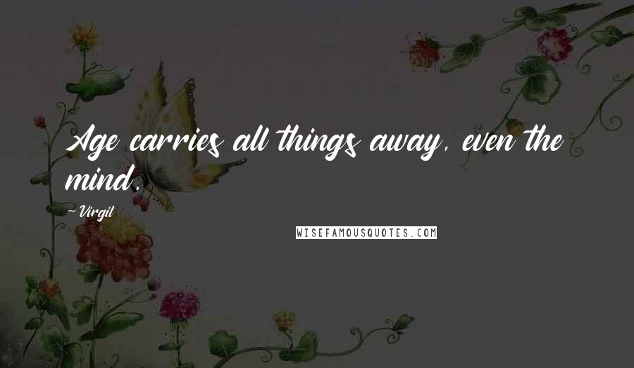 Virgil Quotes: Age carries all things away, even the mind.