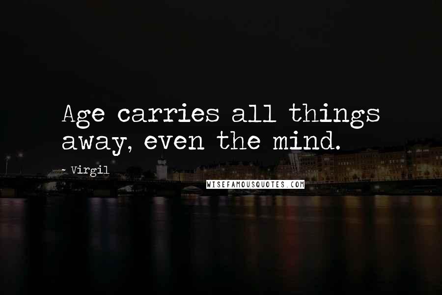 Virgil Quotes: Age carries all things away, even the mind.