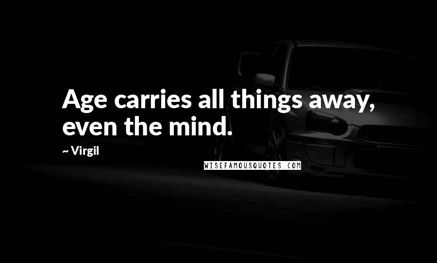 Virgil Quotes: Age carries all things away, even the mind.