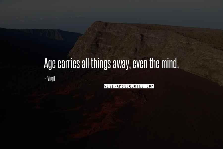 Virgil Quotes: Age carries all things away, even the mind.