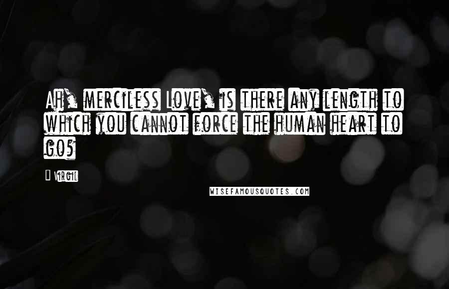 Virgil Quotes: Ah, merciless Love, is there any length to which you cannot force the human heart to go?