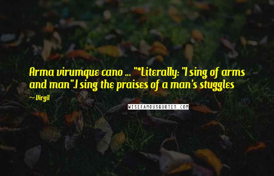 Virgil Quotes: Arma virumque cano ... "*Literally: "I sing of arms and man".I sing the praises of a man's stuggles