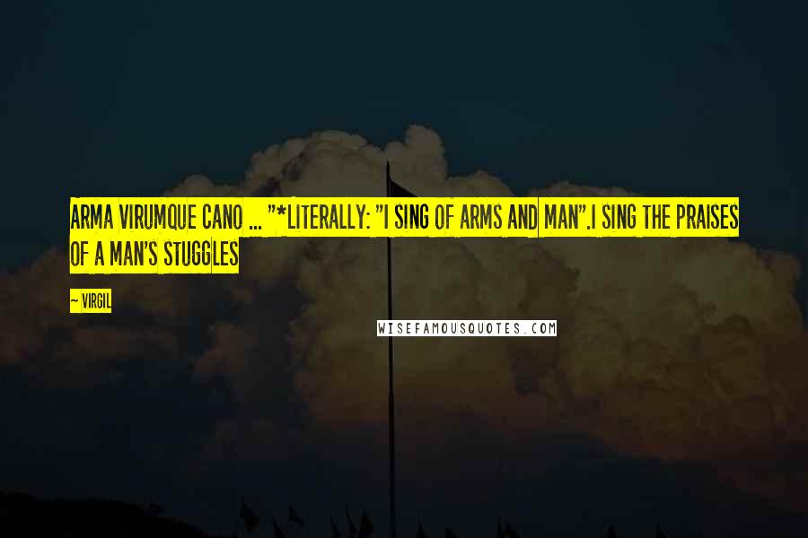 Virgil Quotes: Arma virumque cano ... "*Literally: "I sing of arms and man".I sing the praises of a man's stuggles