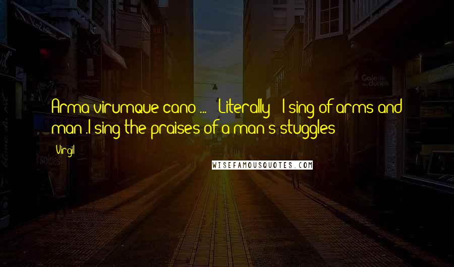 Virgil Quotes: Arma virumque cano ... "*Literally: "I sing of arms and man".I sing the praises of a man's stuggles