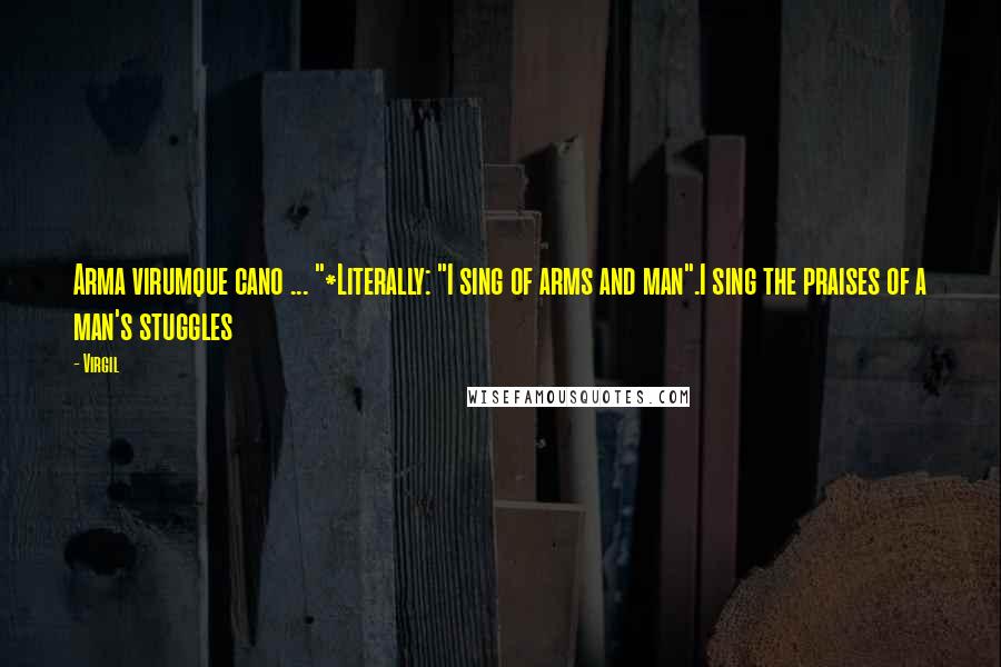 Virgil Quotes: Arma virumque cano ... "*Literally: "I sing of arms and man".I sing the praises of a man's stuggles