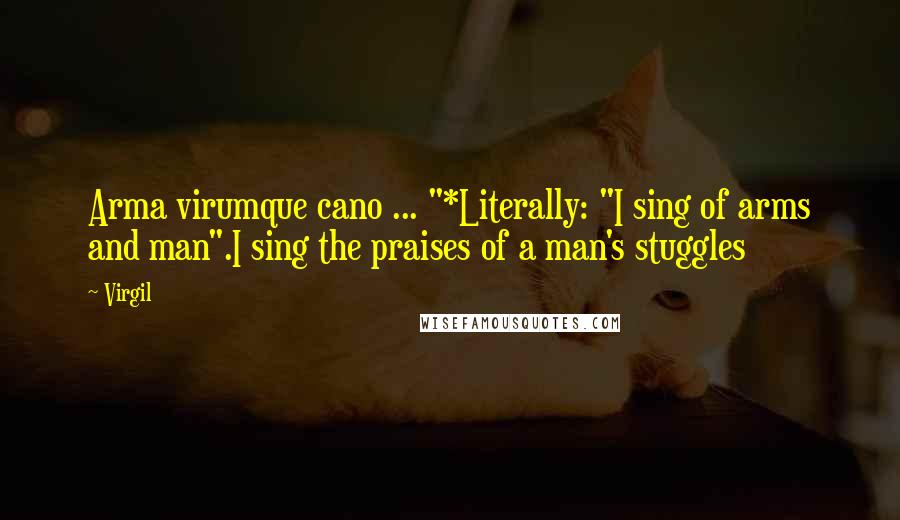 Virgil Quotes: Arma virumque cano ... "*Literally: "I sing of arms and man".I sing the praises of a man's stuggles