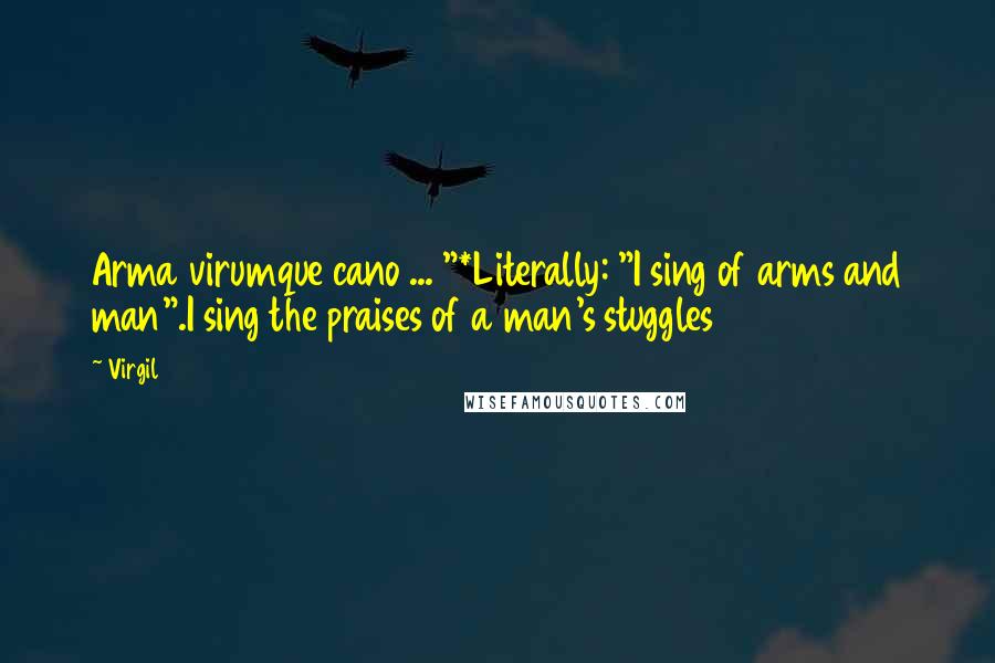 Virgil Quotes: Arma virumque cano ... "*Literally: "I sing of arms and man".I sing the praises of a man's stuggles