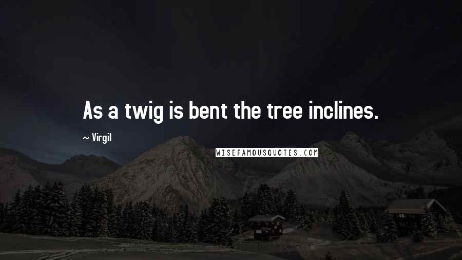 Virgil Quotes: As a twig is bent the tree inclines.