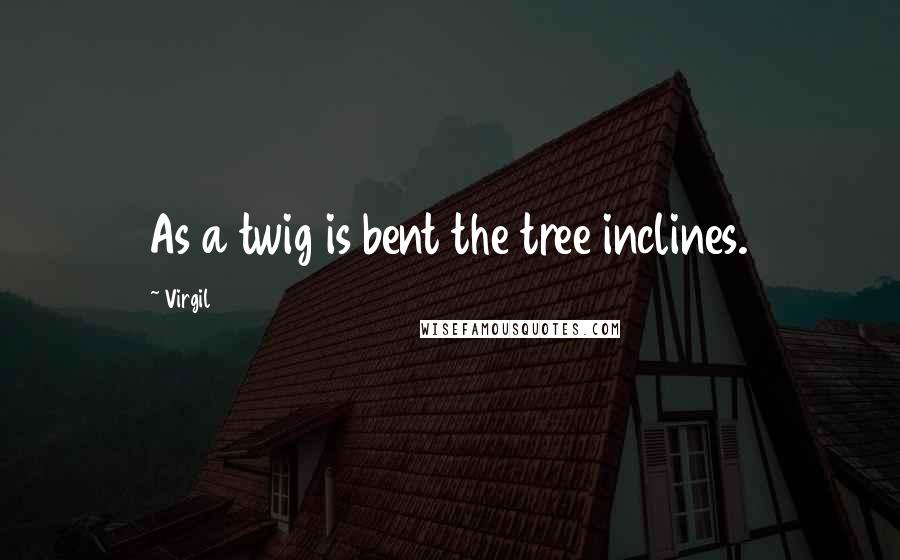 Virgil Quotes: As a twig is bent the tree inclines.