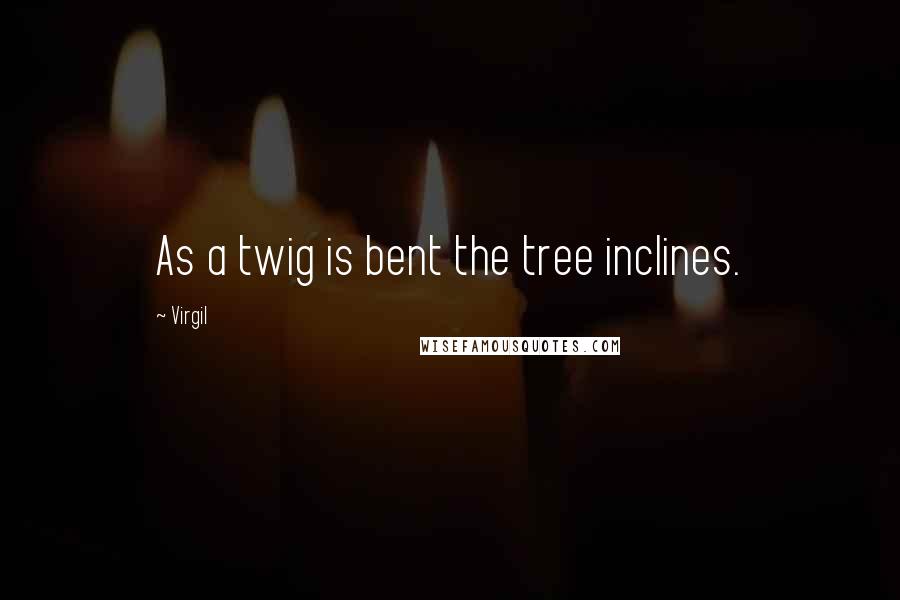 Virgil Quotes: As a twig is bent the tree inclines.