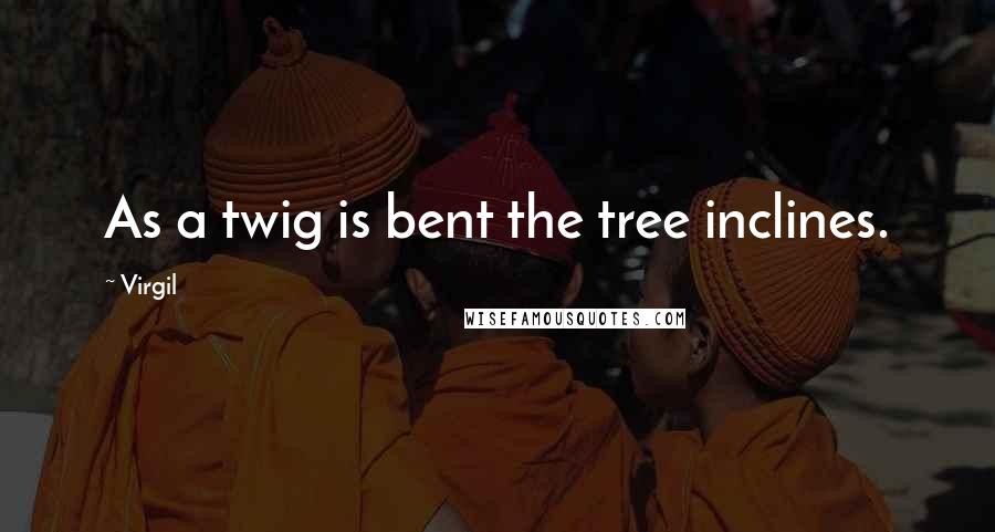 Virgil Quotes: As a twig is bent the tree inclines.