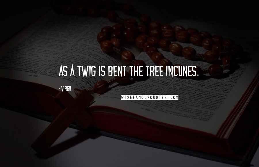 Virgil Quotes: As a twig is bent the tree inclines.