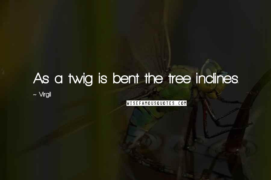 Virgil Quotes: As a twig is bent the tree inclines.