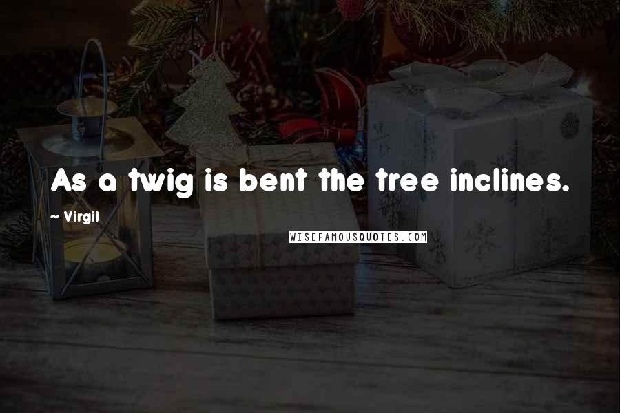 Virgil Quotes: As a twig is bent the tree inclines.