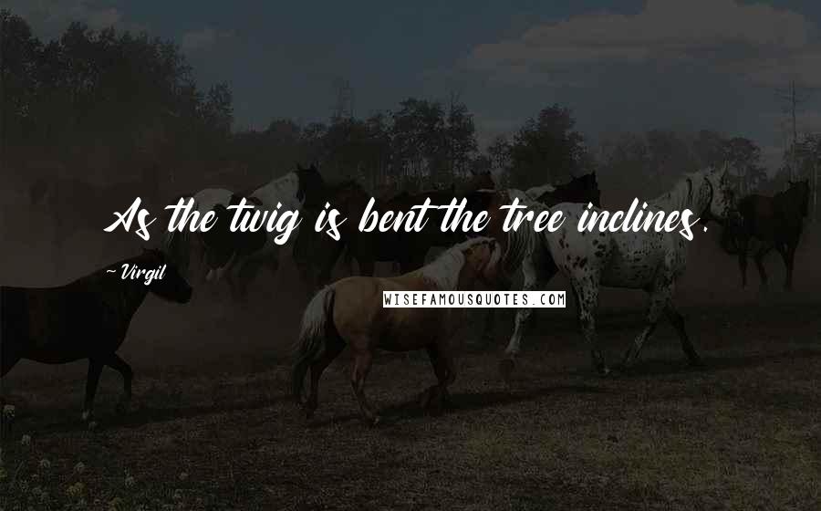 Virgil Quotes: As the twig is bent the tree inclines.