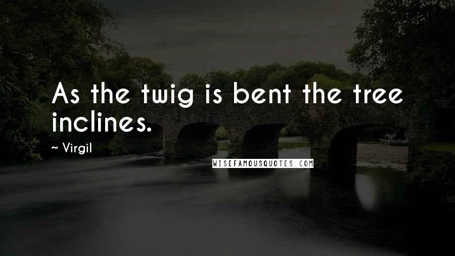 Virgil Quotes: As the twig is bent the tree inclines.