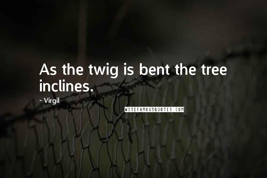 Virgil Quotes: As the twig is bent the tree inclines.