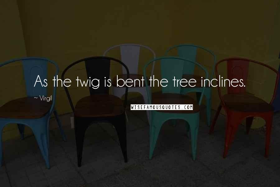 Virgil Quotes: As the twig is bent the tree inclines.