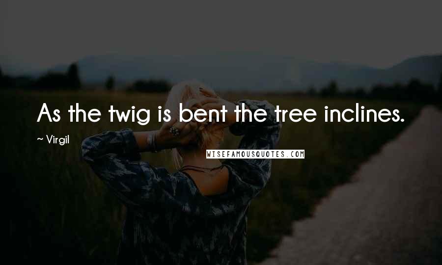 Virgil Quotes: As the twig is bent the tree inclines.