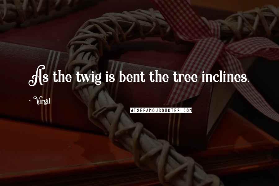 Virgil Quotes: As the twig is bent the tree inclines.