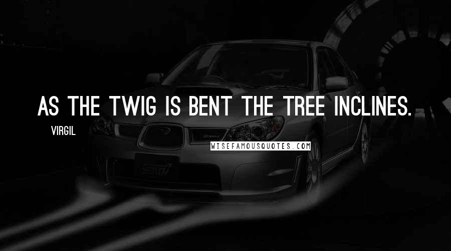 Virgil Quotes: As the twig is bent the tree inclines.