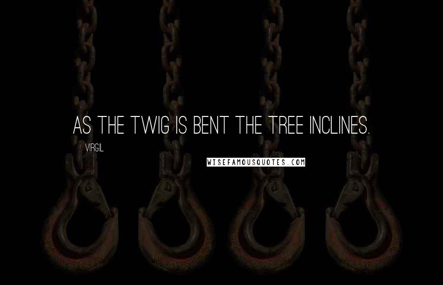 Virgil Quotes: As the twig is bent the tree inclines.