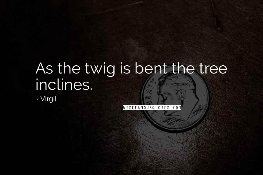 Virgil Quotes: As the twig is bent the tree inclines.