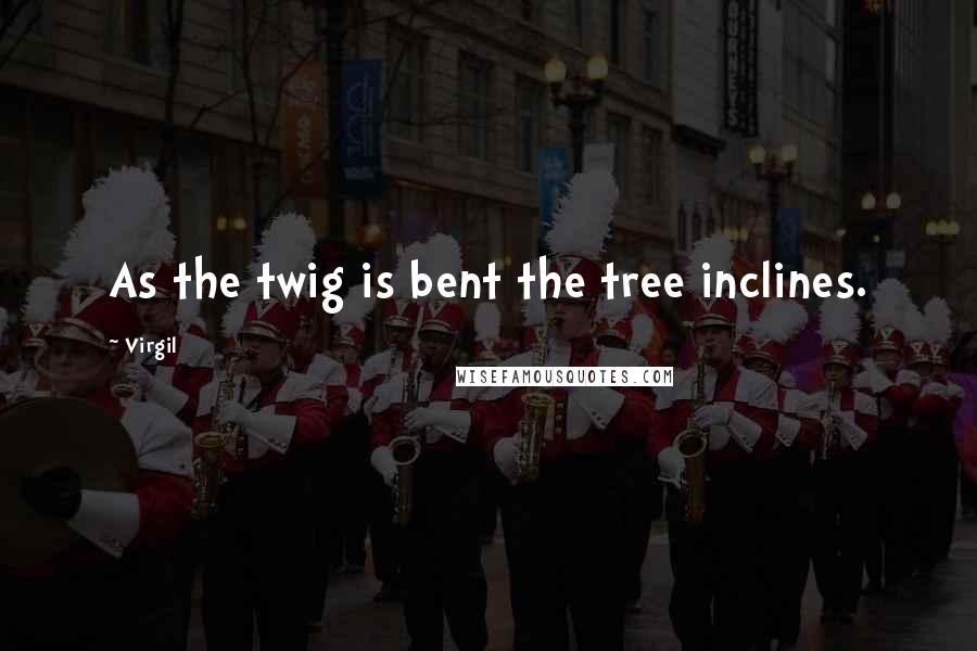 Virgil Quotes: As the twig is bent the tree inclines.