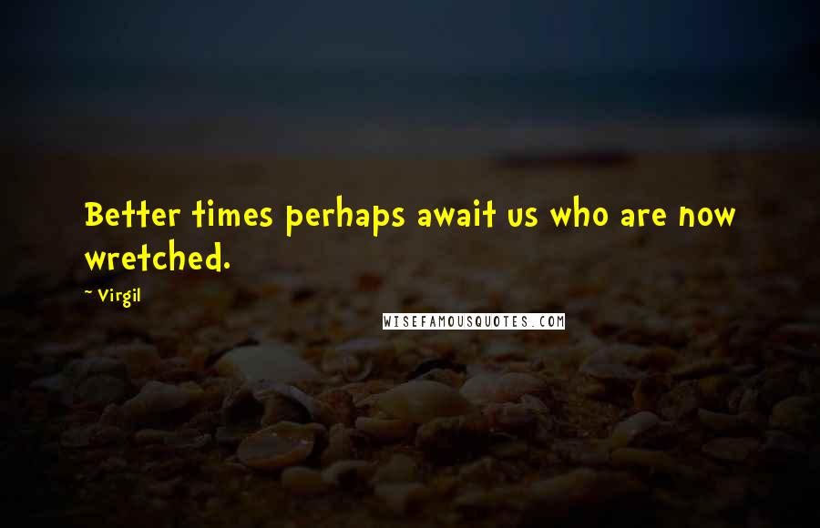 Virgil Quotes: Better times perhaps await us who are now wretched.