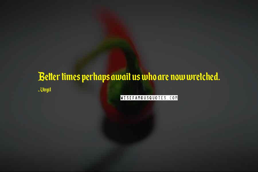 Virgil Quotes: Better times perhaps await us who are now wretched.