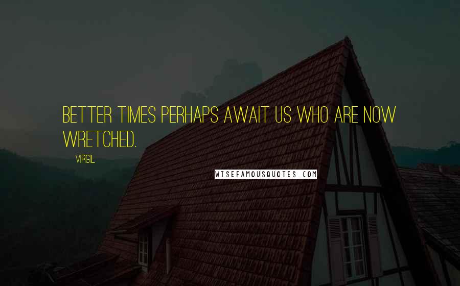 Virgil Quotes: Better times perhaps await us who are now wretched.