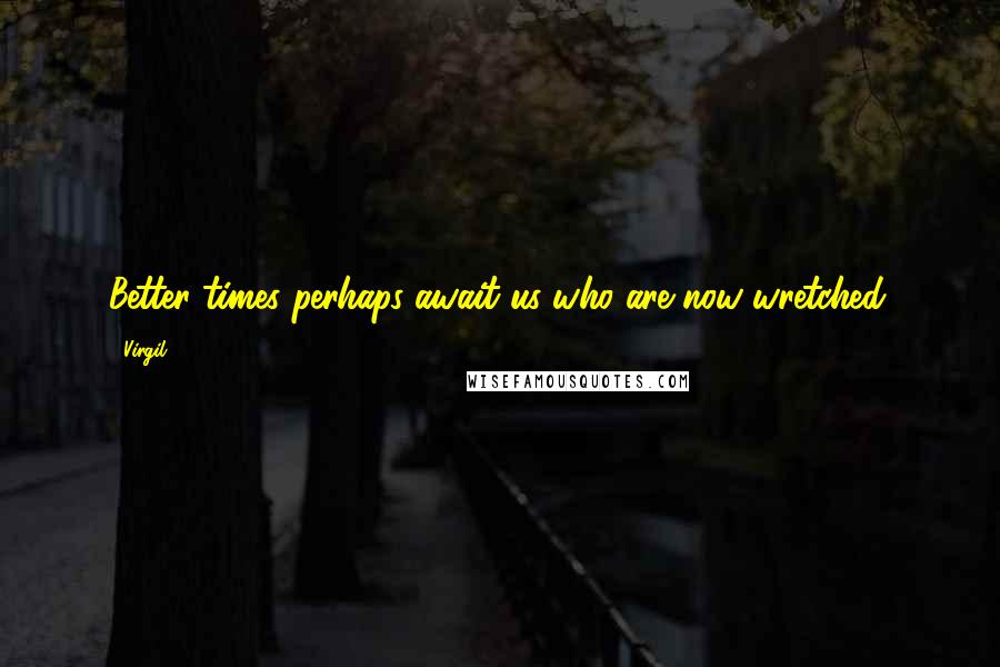 Virgil Quotes: Better times perhaps await us who are now wretched.