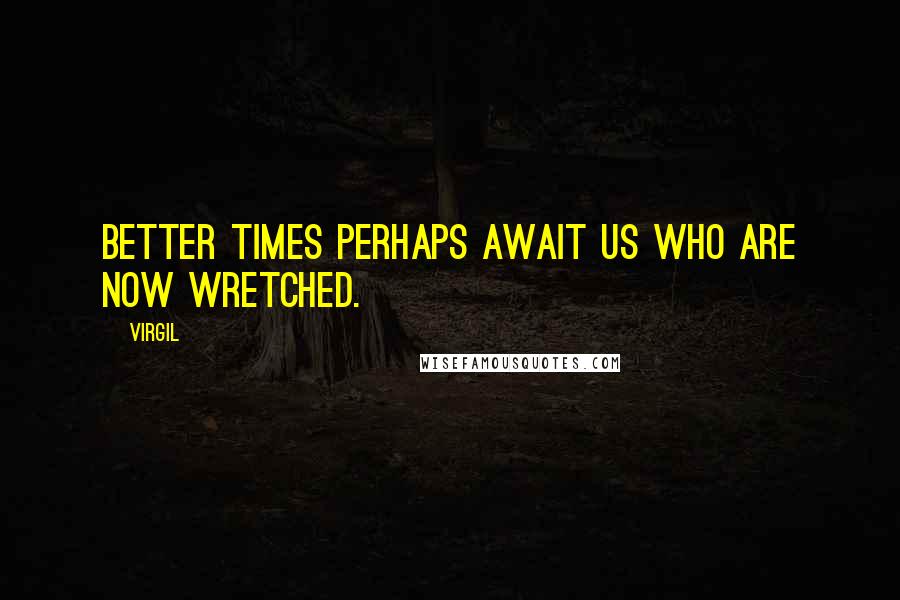 Virgil Quotes: Better times perhaps await us who are now wretched.