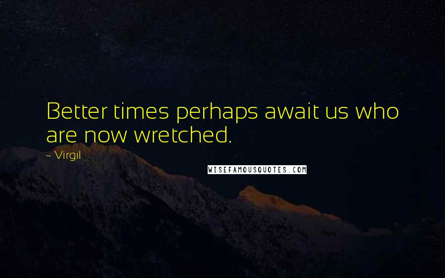 Virgil Quotes: Better times perhaps await us who are now wretched.