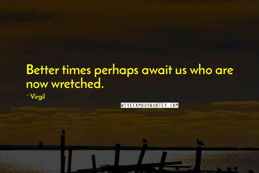 Virgil Quotes: Better times perhaps await us who are now wretched.