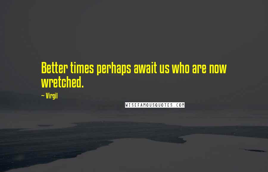 Virgil Quotes: Better times perhaps await us who are now wretched.