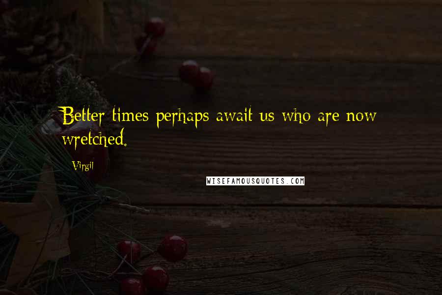 Virgil Quotes: Better times perhaps await us who are now wretched.