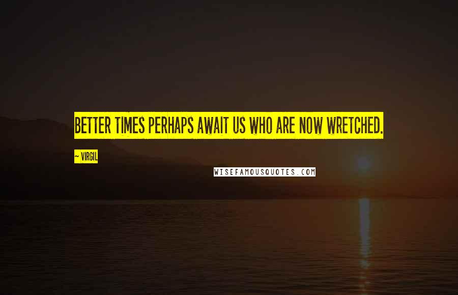 Virgil Quotes: Better times perhaps await us who are now wretched.